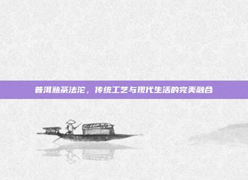 普洱熟茶法沱，传统工艺与现代生活的完美融合