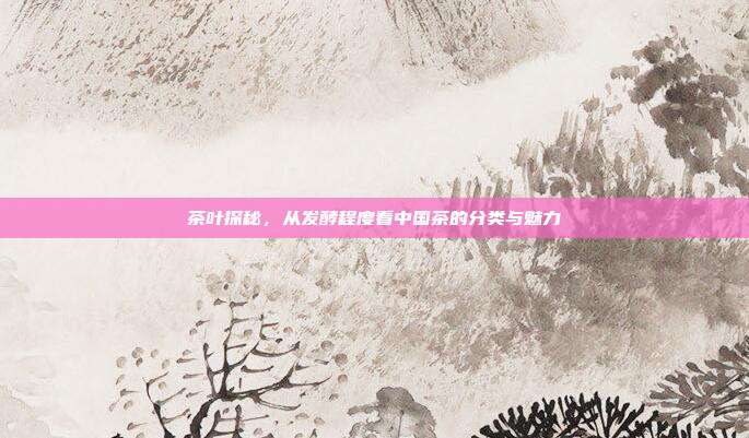 茶叶探秘，从发酵程度看中国茶的分类与魅力