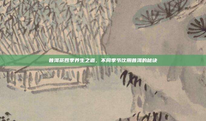 普洱茶四季养生之道，不同季节饮用普洱的秘诀