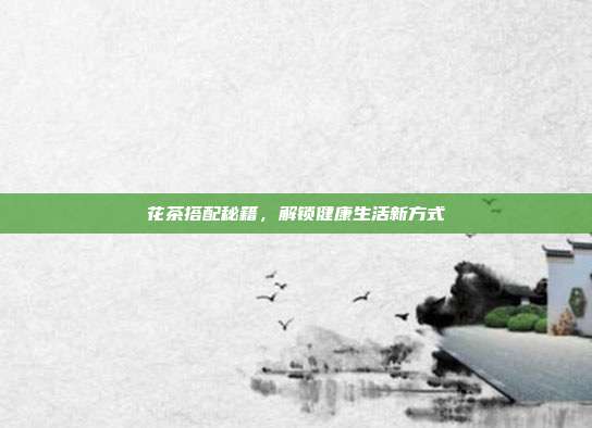 花茶搭配秘籍，解锁健康生活新方式
