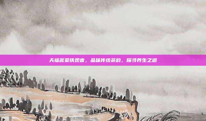 天福茗菜铁观音，品味传统茶韵，探寻养生之道