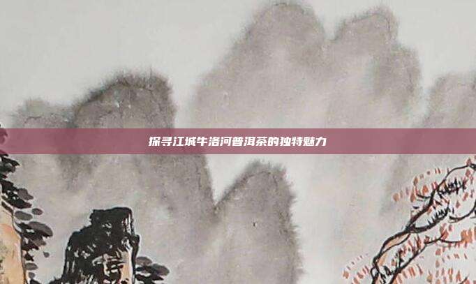 探寻江城牛洛河普洱茶的独特魅力