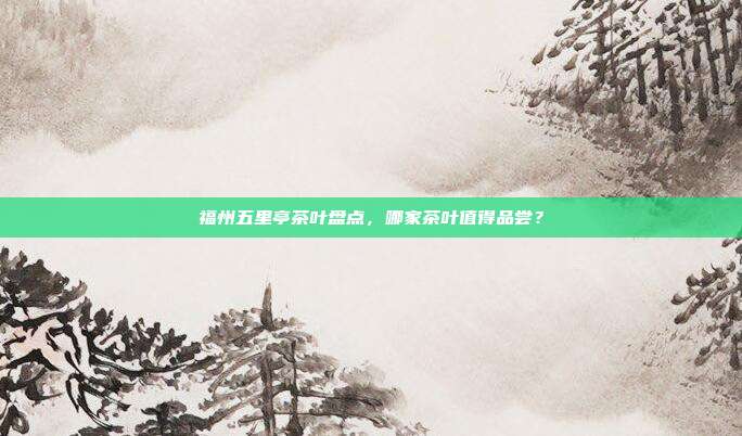 福州五里亭茶叶盘点，哪家茶叶值得品尝？