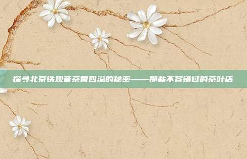 探寻北京铁观音茶香四溢的秘密——那些不容错过的茶叶店