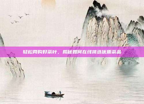 轻松网购好茶叶，揭秘如何在线挑选优质茶品
