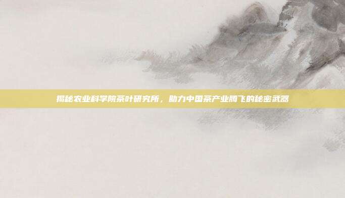 揭秘农业科学院茶叶研究所，助力中国茶产业腾飞的秘密武器
