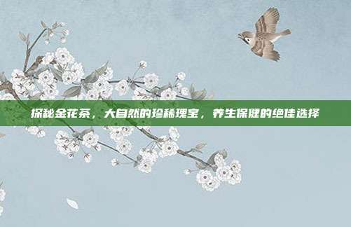 探秘金花茶，大自然的珍稀瑰宝，养生保健的绝佳选择