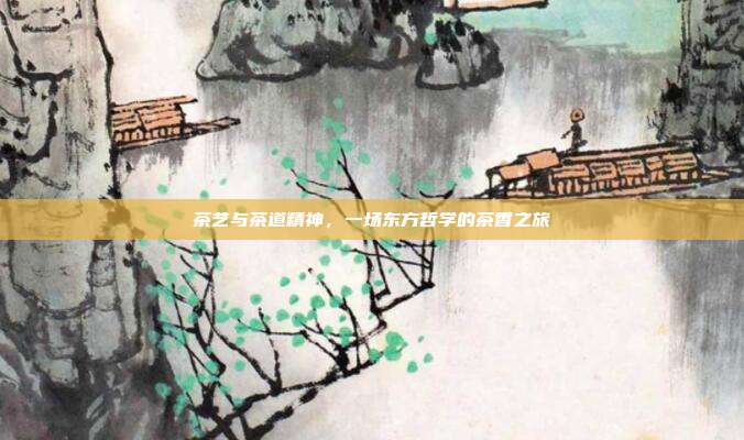茶艺与茶道精神，一场东方哲学的茶香之旅