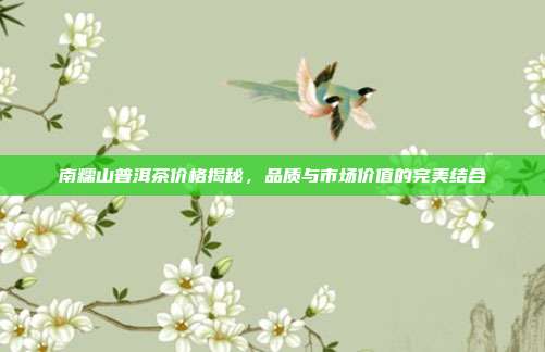 南糯山普洱茶价格揭秘，品质与市场价值的完美结合
