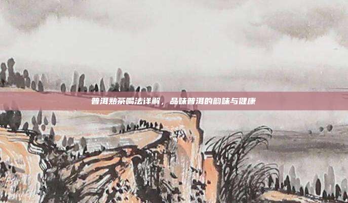 普洱熟茶喝法详解，品味普洱的韵味与健康