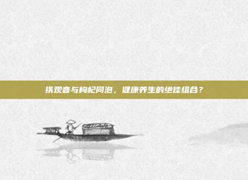 铁观音与枸杞同泡，健康养生的绝佳组合？