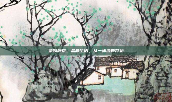 蒙顿绿茶，品味生活，从一杯清新开始