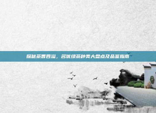 探秘茶香四溢，名优绿茶种类大盘点及品鉴指南