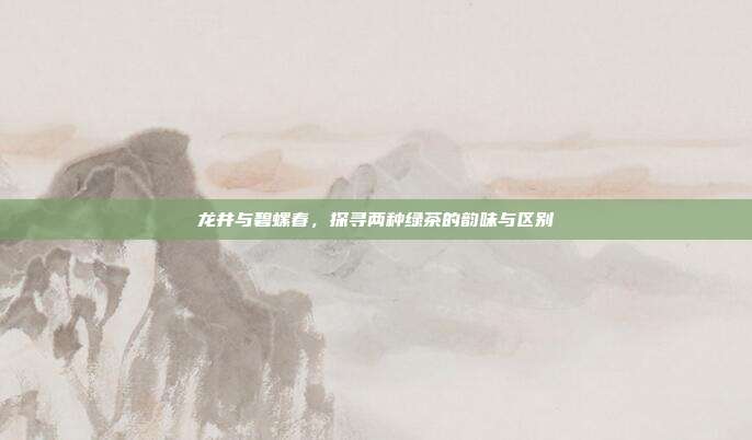 龙井与碧螺春，探寻两种绿茶的韵味与区别