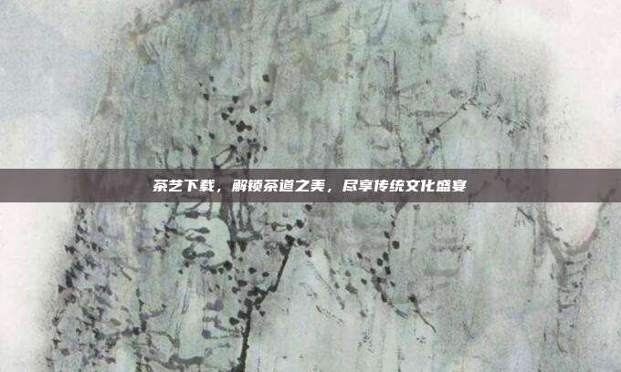 茶艺下载，解锁茶道之美，尽享传统文化盛宴