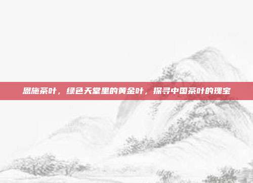 恩施茶叶，绿色天堂里的黄金叶，探寻中国茶叶的瑰宝