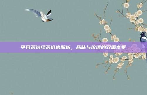 平月茶馆绿茶价格解析，品味与价值的双重享受