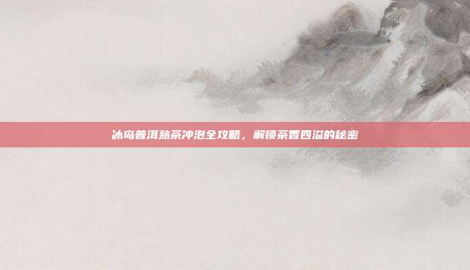 冰岛普洱熟茶冲泡全攻略，解锁茶香四溢的秘密