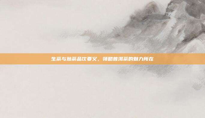 生茶与熟茶品饮要义，领略普洱茶的魅力所在
