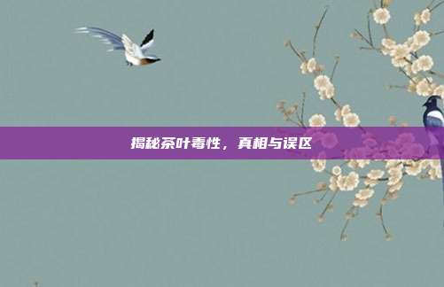 揭秘茶叶毒性，真相与误区