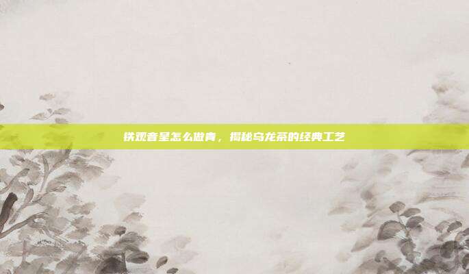 铁观音呈怎么做青，揭秘乌龙茶的经典工艺