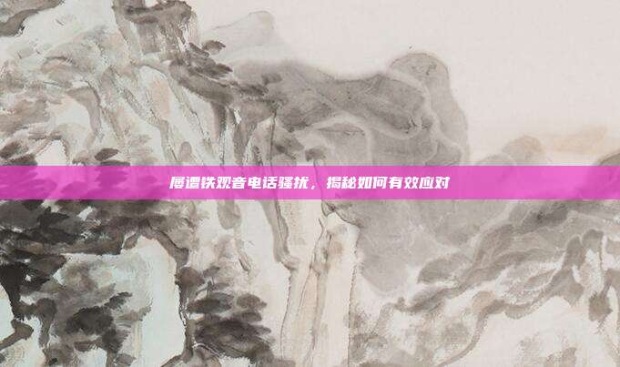 屡遭铁观音电话骚扰，揭秘如何有效应对