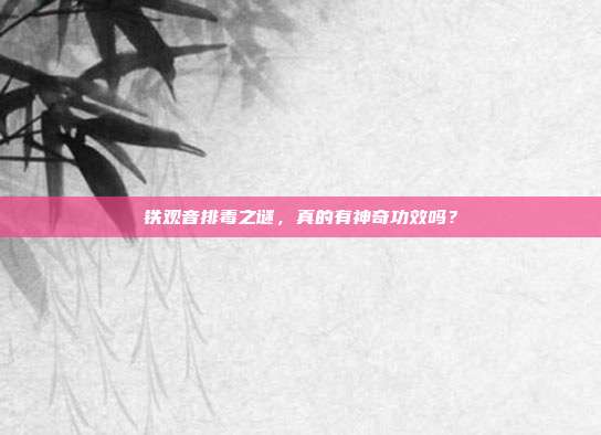 铁观音排毒之谜，真的有神奇功效吗？