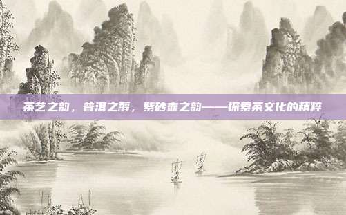 茶艺之韵，普洱之醇，紫砂壶之韵——探索茶文化的精粹