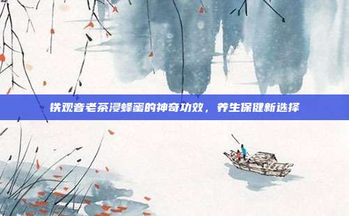 铁观音老茶浸蜂蜜的神奇功效，养生保健新选择