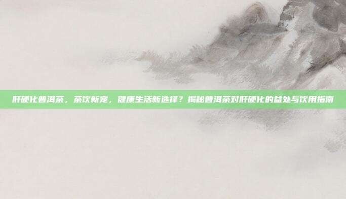 肝硬化普洱茶，茶饮新宠，健康生活新选择？揭秘普洱茶对肝硬化的益处与饮用指南