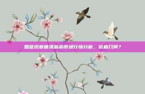 如意班章普洱熟茶市场行情分析，价格几何？