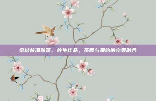 金桔普洱熟茶，养生佳品，茶香与果韵的完美融合