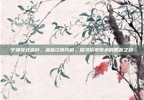 宁波莞式茶叶，品味江南风韵，探寻历史传承的香茗之道