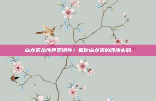 乌龙茶热性还是凉性？揭秘乌龙茶的健康密码