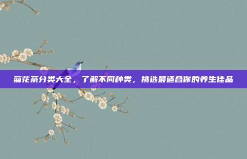 菊花茶分类大全，了解不同种类，挑选最适合你的养生佳品