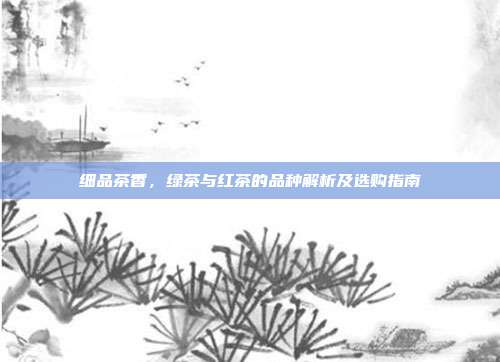 细品茶香，绿茶与红茶的品种解析及选购指南