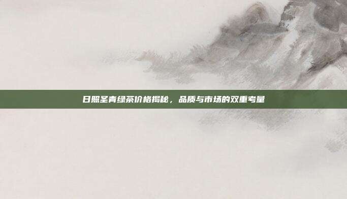 日照圣青绿茶价格揭秘，品质与市场的双重考量