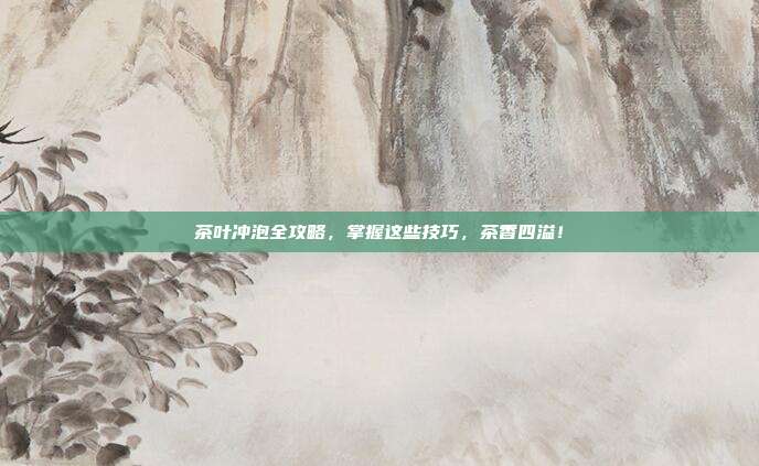 茶叶冲泡全攻略，掌握这些技巧，茶香四溢！