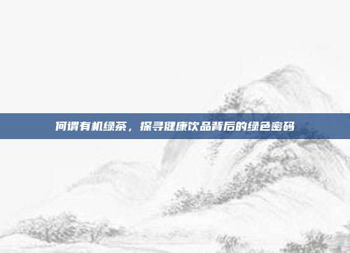 何谓有机绿茶，探寻健康饮品背后的绿色密码