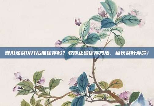 普洱熟茶切开后能保存吗？教你正确保存方法，延长茶叶寿命！