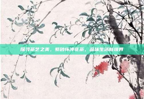 探寻茶艺之美，紫砂怀冲花茶，品味生活新境界