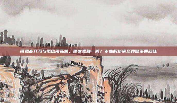 铁观音八马与凤山茶品鉴，哪家更胜一筹？专业解析带您领略茶香韵味