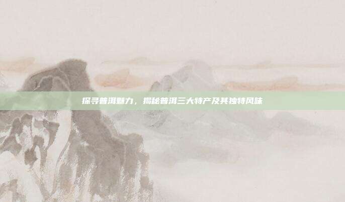 探寻普洱魅力，揭秘普洱三大特产及其独特风味
