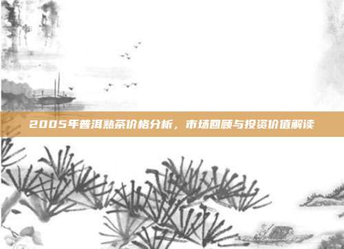 2005年普洱熟茶价格分析，市场回顾与投资价值解读