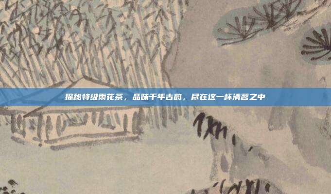 探秘特级雨花茶，品味千年古韵，尽在这一杯清茗之中