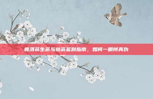 普洱茶生茶与熟茶鉴别指南，如何一眼辨真伪
