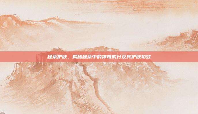 绿茶护肤，揭秘绿茶中的神奇成分及其护肤功效