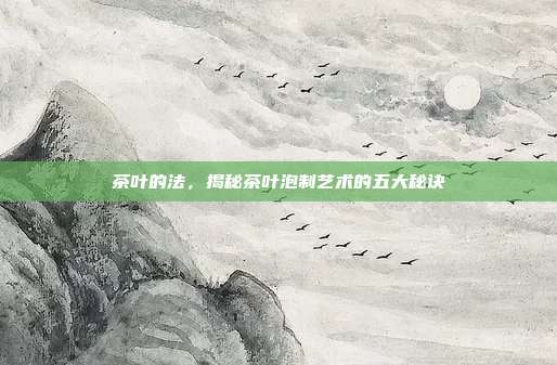 茶叶的法，揭秘茶叶泡制艺术的五大秘诀