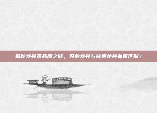 揭秘龙井茶品质之谜，好的龙井与普通龙井有何区别？