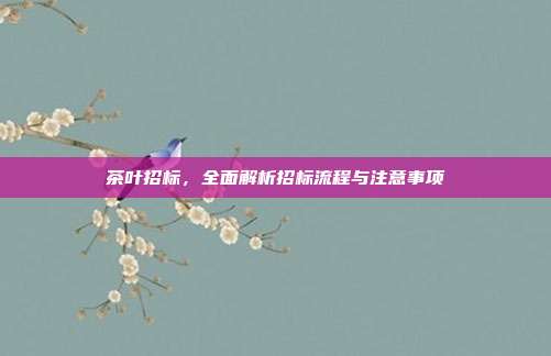 茶叶招标，全面解析招标流程与注意事项
